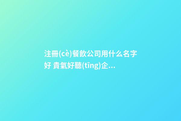 注冊(cè)餐飲公司用什么名字好 貴氣好聽(tīng)企業(yè)名稱,起名之家-第1張-公司起名-玄機(jī)派